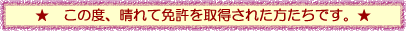 ★この度、晴れて免許を取得された方たちです。★